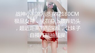 战神小利高品质探花180CM极品女神，坐在身上拨弄奶头，超近距离特写深喉，让妹子自摸扛腿抽猛操