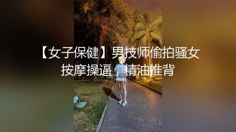 【女子保健】男技师偷拍骚女按摩操逼，精油推背