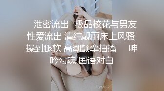 ✿泄密流出✿极品校花与男友性爱流出 清纯靓丽床上风骚 操到腿软 高潮颤挛抽搐❤️呻吟勾魂 国语对白