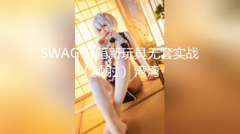 SWAG 开箱新玩具无套实战（颜射） 湾湾