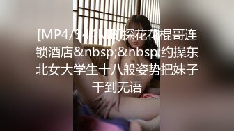 [MP4/344MB]探花花棍哥连锁酒店&nbsp;&nbsp;约操东北女大学生十八般姿势把妹子干到无语