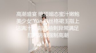 高潮盛宴 绝顶媚态蜜汁嫩鲍美少女 Yua 白丝格裙玉指上沾满汁液 阳具抽刺异常满足 肛塞阴蒂强制高潮