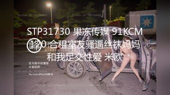 STP31730 果冻传媒 91KCM120 合租室友骚逼丝袜妈妈和我足交性爱 米欧