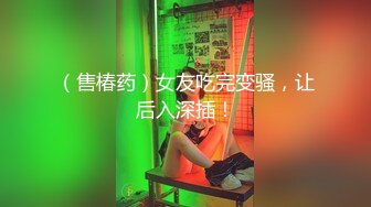 （售椿药）女友吃完变骚，让后入深插！