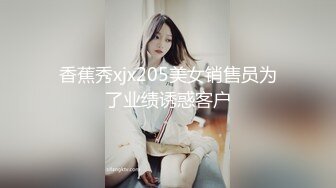 香蕉秀xjx205美女销售员为了业绩诱惑客户