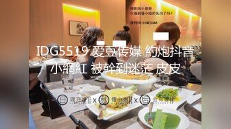 IDG5519 爱豆传媒 約炮抖音小網紅 被幹到迷茫 皮皮