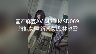 国产麻豆AV MSD MSD069 旗袍女神 新人女优 林晓雪