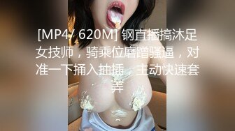 [MP4/ 620M] 钢直播搞沐足女技师，骑乘位磨蹭骚逼，对准一下捅入抽插，主动快速套弄