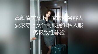 高颜值美女上门家政服务客人要求穿上女仆制服提供私人服务极致性体验