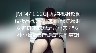 [MP4/ 1.02G] 尤物御姐超颜值极品御姐女神Selina洗澡时女神进来吃鸡玩弄小穴 把女神小逼逼剃毛后玩弄到高潮