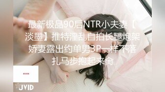 最新极品90后NTR小夫妻【淡墨】推特淫乱自拍长腿炮架娇妻露出约单男3P一样不落扎马步抱起来肏