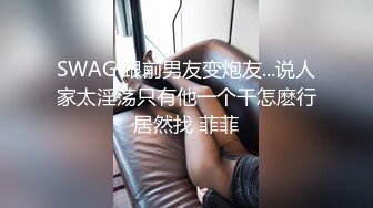 SWAG 跟前男友变炮友...说人家太淫荡只有他一个干怎麽行居然找 菲菲