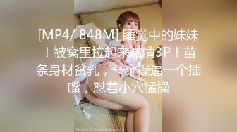 [MP4/ 848M] 睡觉中的妹妹！被窝里拉起来激情3P！苗条身材贫乳，一个操逼一个插嘴，怼着小穴猛操