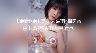 【泪痣网红美女表演骚逼吃香蕉】双指猛扣大量喷水