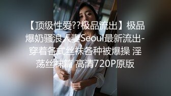 【顶级性爱??极品流出】极品爆奶骚浪人妻Seoul最新流出-穿着各式丝袜各种被爆操 淫荡丝袜篇 高清720P原版