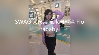 SWAG 大尺度流水自慰篇 Florababy