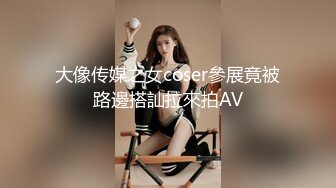 大像传媒之女coser參展竟被路邊搭訕拉來拍AV