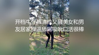 开档牛仔裤清纯又骚美女和男友居家操逼舔屌吸吮口活很棒