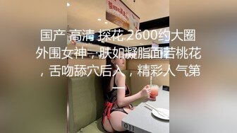 国产 高清 探花 2600约大圈外围女神，肤如凝脂面若桃花，舌吻舔穴后入，精彩人气第一