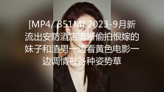 [MP4/ 851M] 2023-9月新流出安防酒店清晰偷拍恨嫁的妹子和渣男一边看黄色电影一边调情被各种姿势草