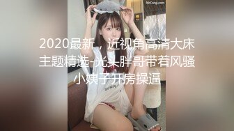 2020最新，近视角高清大床主题精选-光头胖哥带着风骚小姨子开房操逼