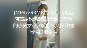 [MP4/293MB]探花小飞哥酒店高端约炮2800元温柔听话的小美女小穴敏感水又多让她激情口爆吞精