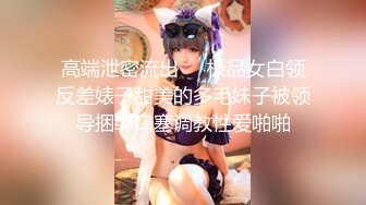 高端泄密流出❤️极品女白领反差婊子甜美的多毛妹子被领导捆绑口塞调教性爱啪啪