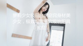 萝莉少女极品白虎窈窕身材美少女，极致粉嫩蜜穴吸吮阳具抽插