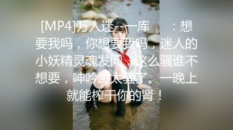 [MP4]万人迷--一库❤️：想要我吗，你想要我吗，迷人的小妖精灵魂发问，这么骚谁不想要，呻吟踢太骚了。一晚上就能榨干你的肾！