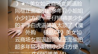 ★☆《魔手☛外购☀️极品CP》★☆美女如云商场女厕逼脸同框正面偸拍超多年轻小姐姐小少妇方便，牛仔短裤美少女的干净白虎逼简直太顶了《魔手☛外购☀️极品CP》美女如云商场女厕逼脸同框正面偸拍超多年轻小姐姐小少妇方便，牛仔短裤美 (4)