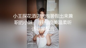 小王探花酒店约炮暑假出来兼职的小妹❤️肤白貌美温柔听话非常配合