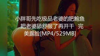 小胖哥先吃极品老婆的肥鲍鱼⭐把老婆舔舒服了再开干⭐完美露脸[MP4/529MB]