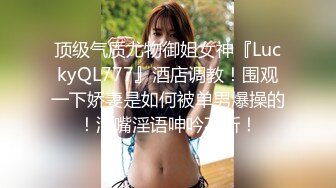 顶级气质尤物御姐女神『LuckyQL777』酒店调教！围观一下娇妻是如何被单男爆操的！满嘴淫语呻吟不断！