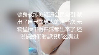 健身教练被骚逼会员勾引,献出了自己操男人的第一次,无套猛操干得白沫都出来了,还说操娘们时都没那么爽过