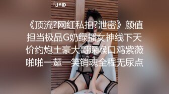 《顶流?网红私拍?泄密》颜值担当极品G奶绿播女神线下天价约炮土豪大哥深喉口鸡紫薇啪啪一颦一笑销魂全程无尿点