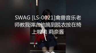 SWAG [LS-0021]禽兽音乐老师教我弹吉他搞到脱衣按在椅上啪啪 莉奈酱