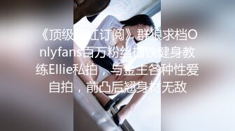 《顶级网红订阅》群狼求档Onlyfans百万粉丝撸铁健身教练Ellie私拍，与金主各种性爱自拍，前凸后翘身材无敌