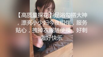 【高质量探花】足浴勾搭大神，漂亮小少妇今夜相伴，服务贴心，拽掉衣服随便摸，好刺激好快乐