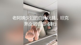 老阿姨少妇的白色玩具，坦克熟女的自慰-强行