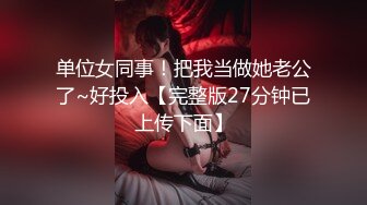 单位女同事！把我当做她老公了~好投入【完整版27分钟已上传下面】