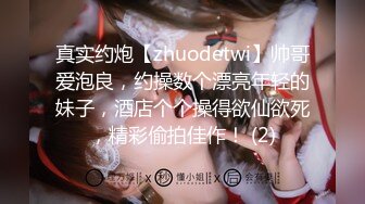 真实约炮【zhuodetwi】帅哥爱泡良，约操数个漂亮年轻的妹子，酒店个个操得欲仙欲死，精彩偷拍佳作！ (2)