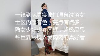 一镜到底真实偸拍温泉洗浴女士区内部春色，亮点有点多，熟女少妇少女同框，超极品吊钟巨乳眼镜人妻肉肉的真好看