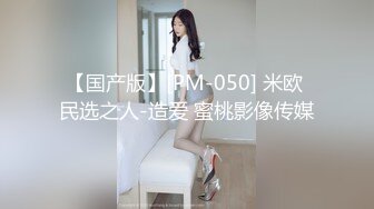 【国产版】[PM-050] 米欧 民选之人-造爱 蜜桃影像传媒