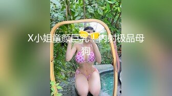 X小姐童颜巨乳！内射极品母狗