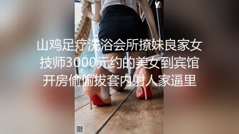 山鸡足疗洗浴会所撩妹良家女技师3000元约的美女到宾馆开房偷偷拔套内射人家逼里