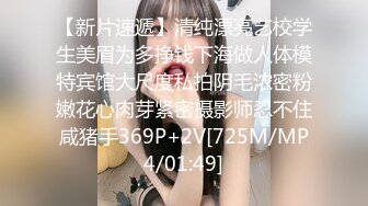 【新片速遞】巨乳少女让小哥玩着奶头伺候小哥大鸡巴口交，让小哥后入小屁股，激情上位真刺激自己揉大奶子，精彩不要错过[261MB/MP4/28:13]