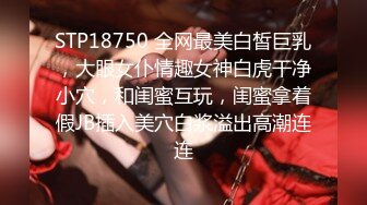 STP18750 全网最美白皙巨乳，大眼女仆情趣女神白虎干净小穴，和闺蜜互玩，闺蜜拿着假JB插入美穴白浆溢出高潮连连