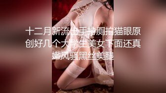 十二月新流出手持厕拍猫眼原创好几个大学生美女下面还真嫩风骚黑丝美腿