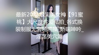 最新2021级完美女神【91蜜桃】大尺度性爱私拍_各式换装制服无套啪啪操_娇喘呻吟_淫荡美穴篇