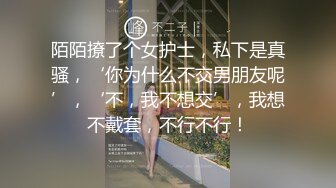 陌陌撩了个女护士，私下是真骚，‘你为什么不交男朋友呢’，‘不，我不想交’，我想不戴套，不行不行！